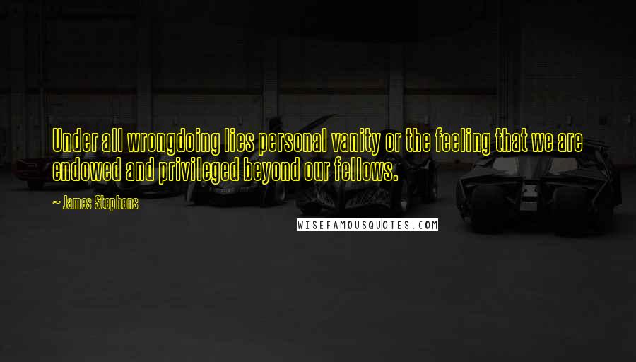 James Stephens Quotes: Under all wrongdoing lies personal vanity or the feeling that we are endowed and privileged beyond our fellows.