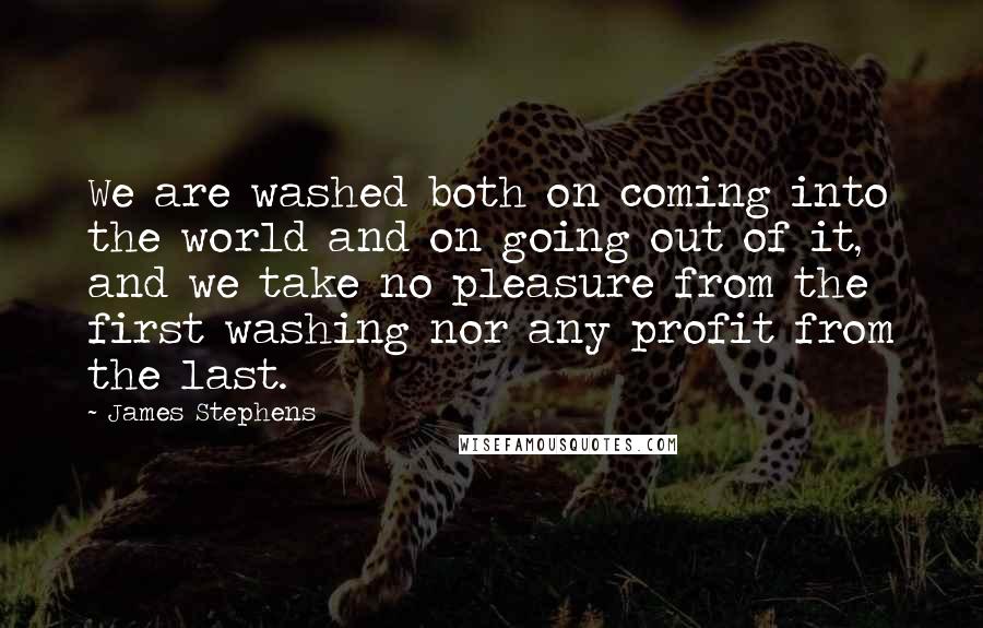 James Stephens Quotes: We are washed both on coming into the world and on going out of it, and we take no pleasure from the first washing nor any profit from the last.