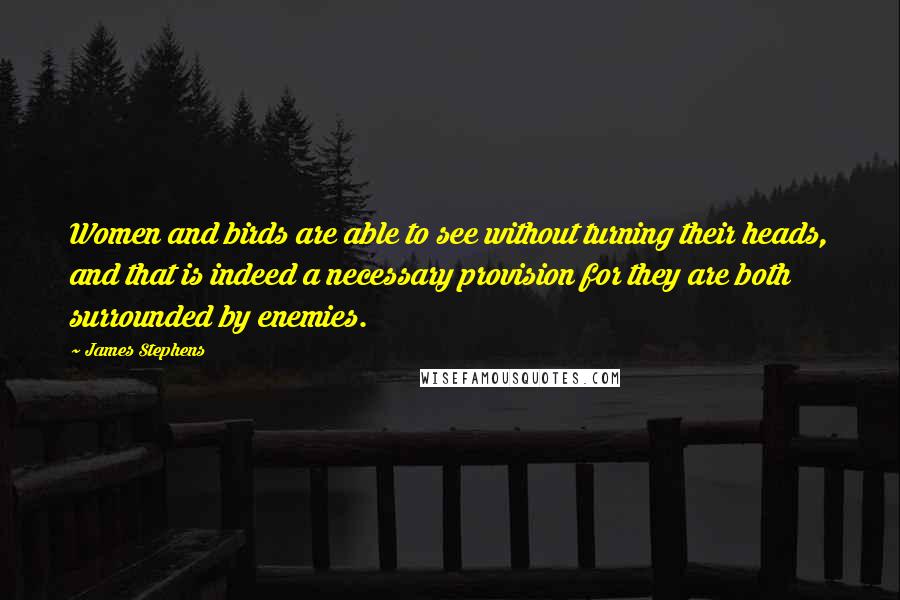 James Stephens Quotes: Women and birds are able to see without turning their heads, and that is indeed a necessary provision for they are both surrounded by enemies.