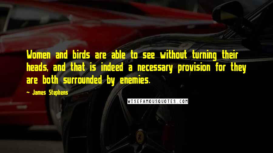 James Stephens Quotes: Women and birds are able to see without turning their heads, and that is indeed a necessary provision for they are both surrounded by enemies.