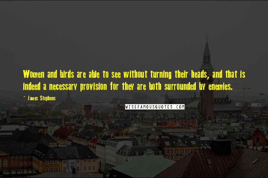 James Stephens Quotes: Women and birds are able to see without turning their heads, and that is indeed a necessary provision for they are both surrounded by enemies.