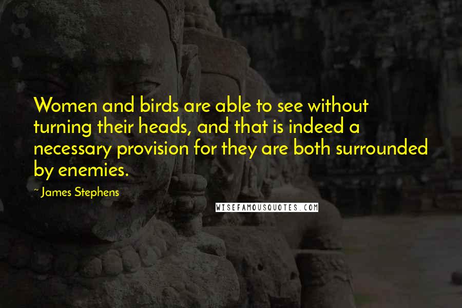 James Stephens Quotes: Women and birds are able to see without turning their heads, and that is indeed a necessary provision for they are both surrounded by enemies.