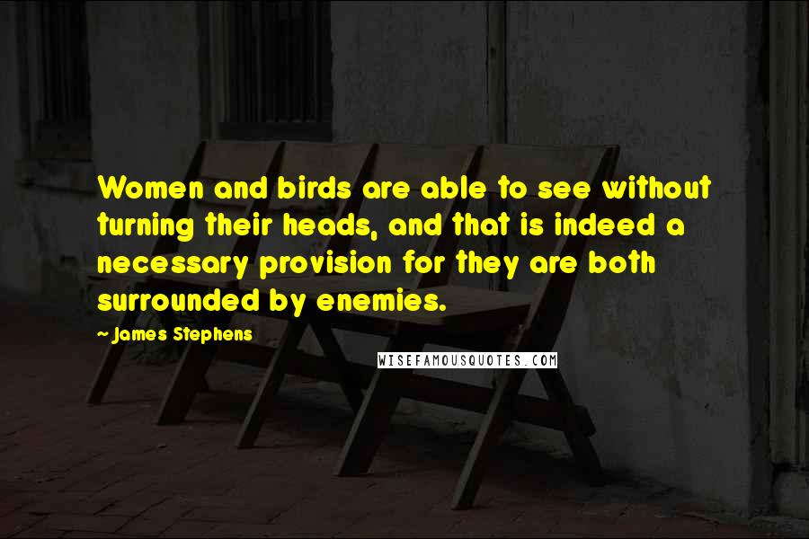 James Stephens Quotes: Women and birds are able to see without turning their heads, and that is indeed a necessary provision for they are both surrounded by enemies.