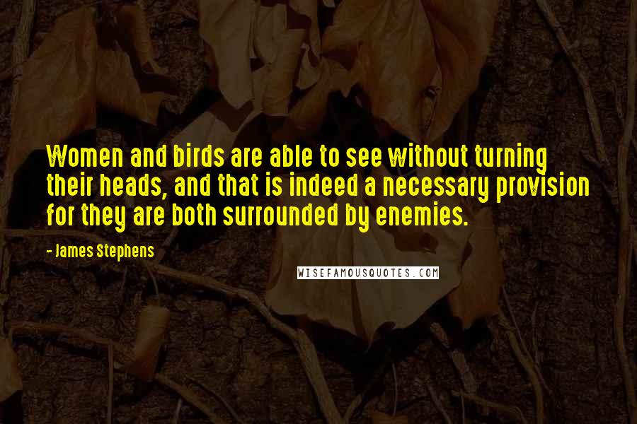 James Stephens Quotes: Women and birds are able to see without turning their heads, and that is indeed a necessary provision for they are both surrounded by enemies.