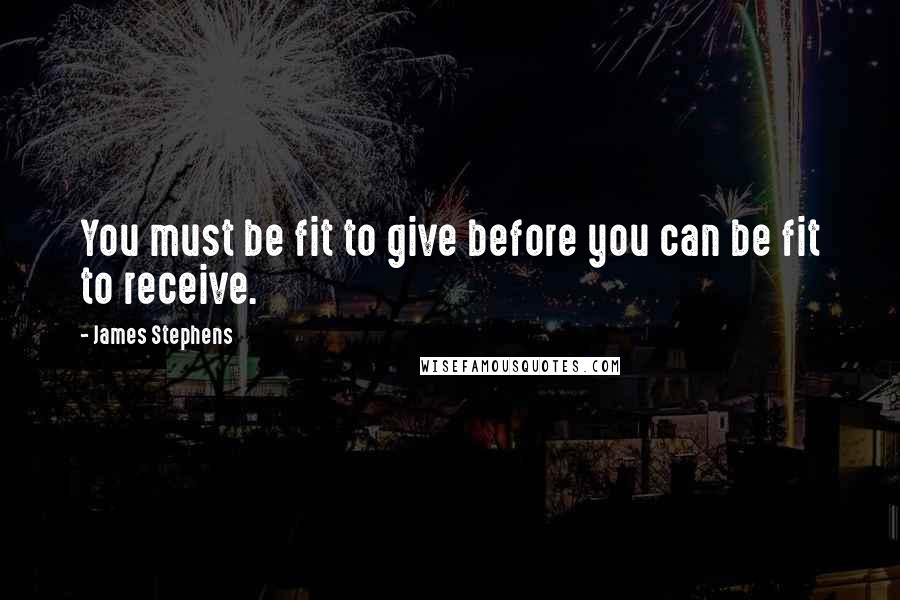James Stephens Quotes: You must be fit to give before you can be fit to receive.