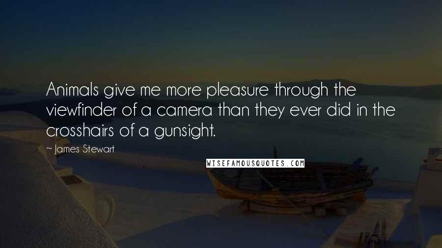 James Stewart Quotes: Animals give me more pleasure through the viewfinder of a camera than they ever did in the crosshairs of a gunsight.