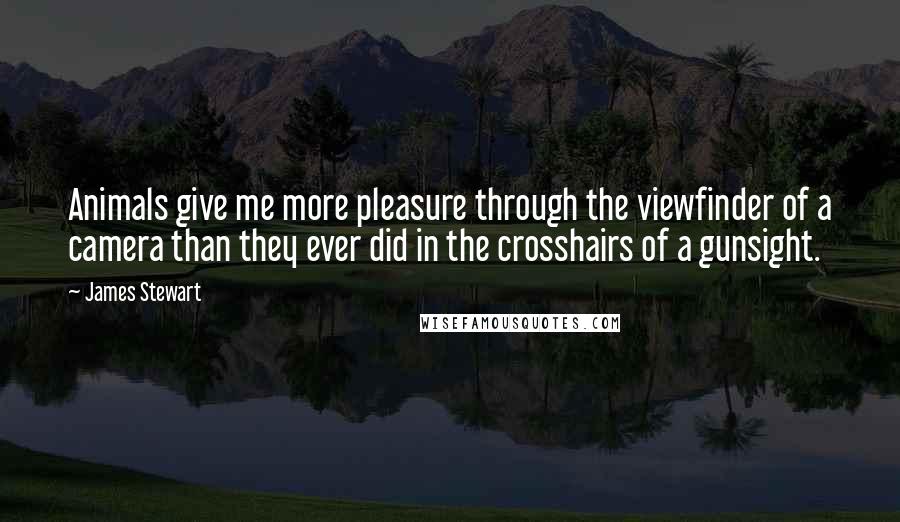 James Stewart Quotes: Animals give me more pleasure through the viewfinder of a camera than they ever did in the crosshairs of a gunsight.