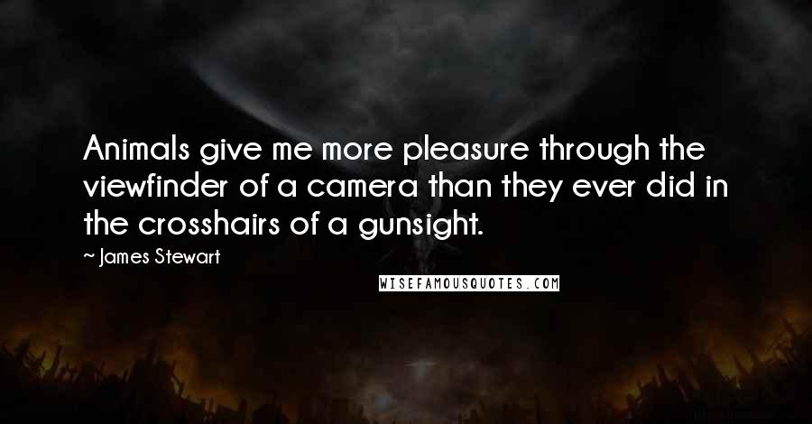 James Stewart Quotes: Animals give me more pleasure through the viewfinder of a camera than they ever did in the crosshairs of a gunsight.