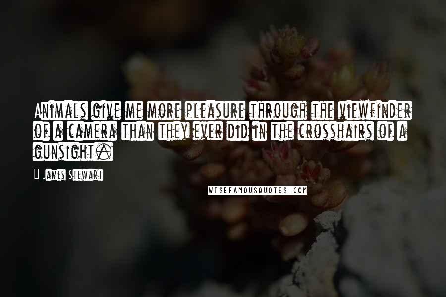 James Stewart Quotes: Animals give me more pleasure through the viewfinder of a camera than they ever did in the crosshairs of a gunsight.