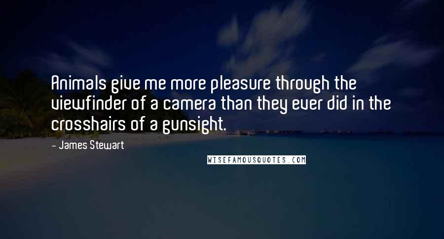 James Stewart Quotes: Animals give me more pleasure through the viewfinder of a camera than they ever did in the crosshairs of a gunsight.