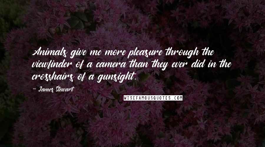 James Stewart Quotes: Animals give me more pleasure through the viewfinder of a camera than they ever did in the crosshairs of a gunsight.