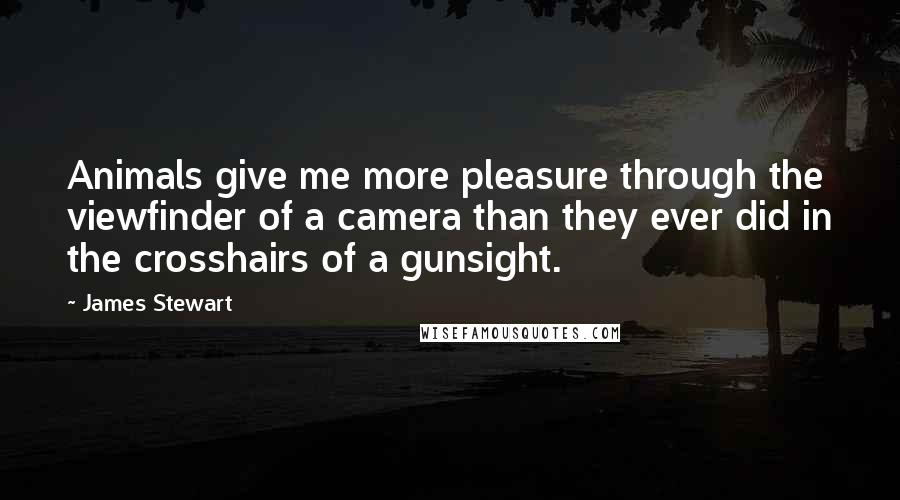 James Stewart Quotes: Animals give me more pleasure through the viewfinder of a camera than they ever did in the crosshairs of a gunsight.