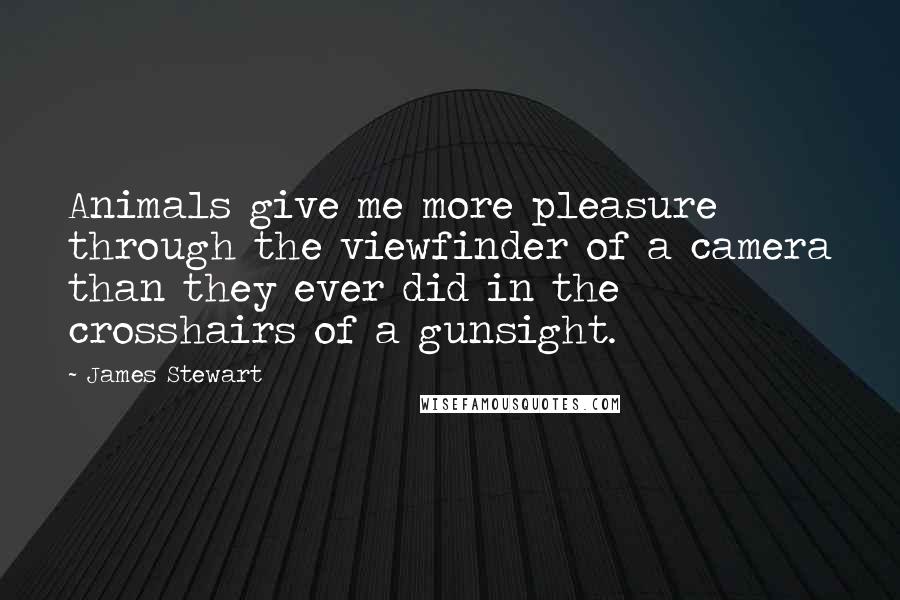 James Stewart Quotes: Animals give me more pleasure through the viewfinder of a camera than they ever did in the crosshairs of a gunsight.