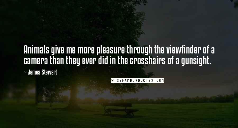 James Stewart Quotes: Animals give me more pleasure through the viewfinder of a camera than they ever did in the crosshairs of a gunsight.