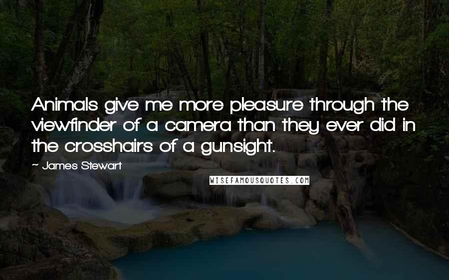 James Stewart Quotes: Animals give me more pleasure through the viewfinder of a camera than they ever did in the crosshairs of a gunsight.