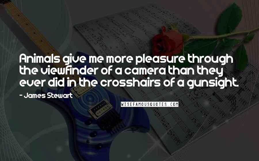 James Stewart Quotes: Animals give me more pleasure through the viewfinder of a camera than they ever did in the crosshairs of a gunsight.