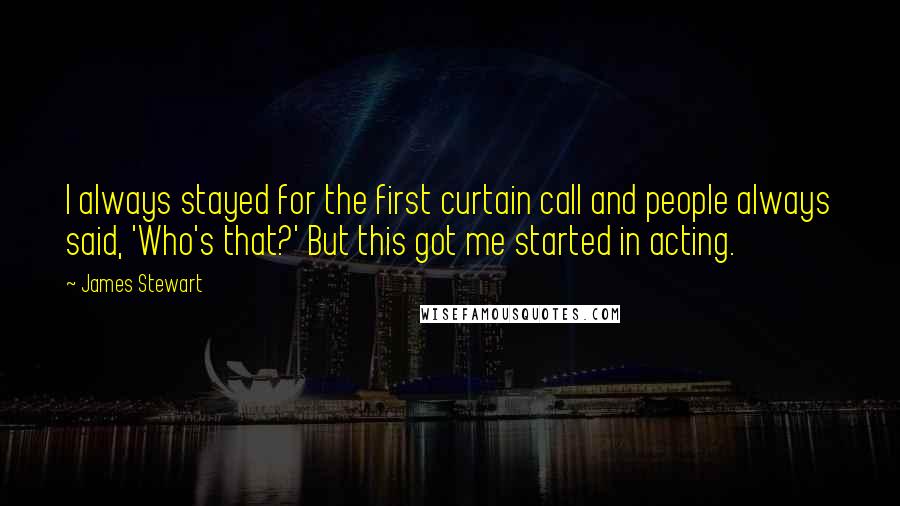 James Stewart Quotes: I always stayed for the first curtain call and people always said, 'Who's that?' But this got me started in acting.