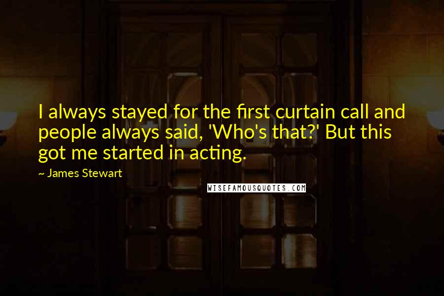 James Stewart Quotes: I always stayed for the first curtain call and people always said, 'Who's that?' But this got me started in acting.