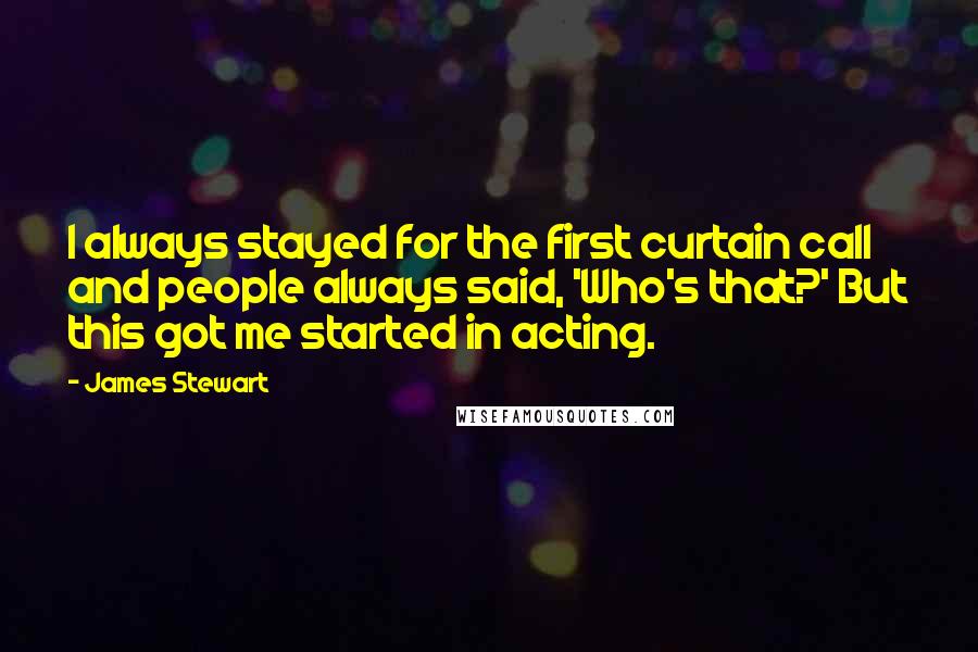 James Stewart Quotes: I always stayed for the first curtain call and people always said, 'Who's that?' But this got me started in acting.