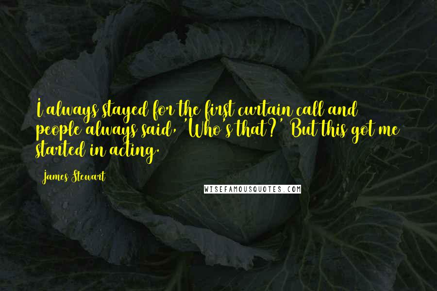 James Stewart Quotes: I always stayed for the first curtain call and people always said, 'Who's that?' But this got me started in acting.
