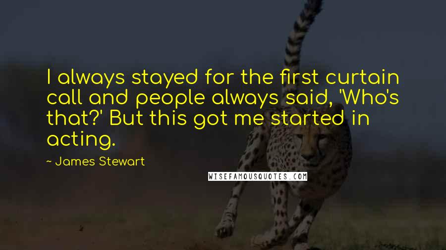 James Stewart Quotes: I always stayed for the first curtain call and people always said, 'Who's that?' But this got me started in acting.