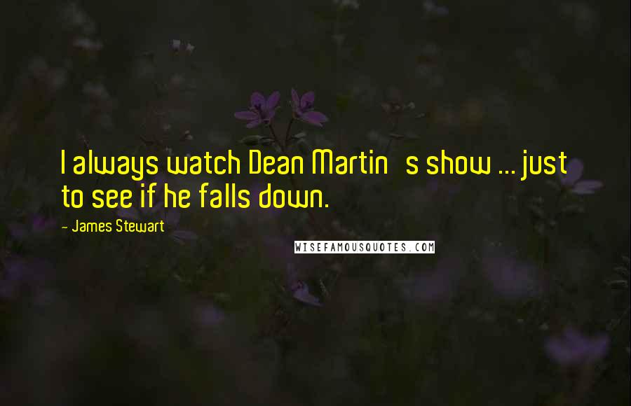 James Stewart Quotes: I always watch Dean Martin's show ... just to see if he falls down.