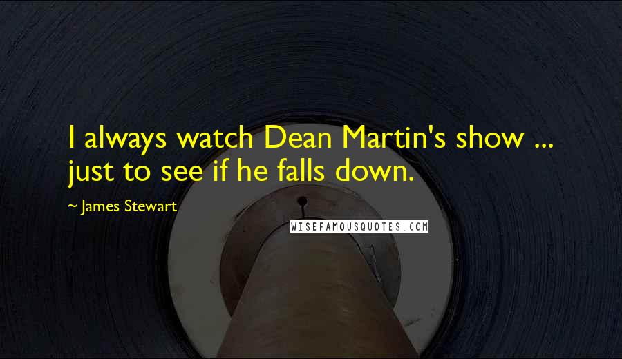 James Stewart Quotes: I always watch Dean Martin's show ... just to see if he falls down.