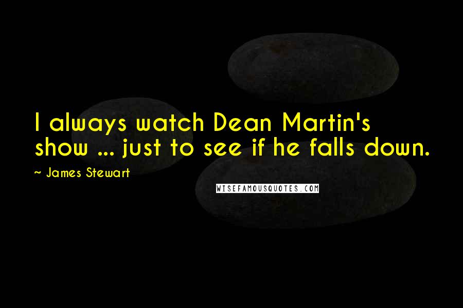 James Stewart Quotes: I always watch Dean Martin's show ... just to see if he falls down.