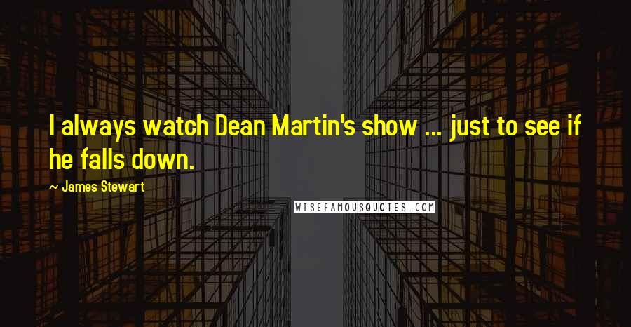 James Stewart Quotes: I always watch Dean Martin's show ... just to see if he falls down.