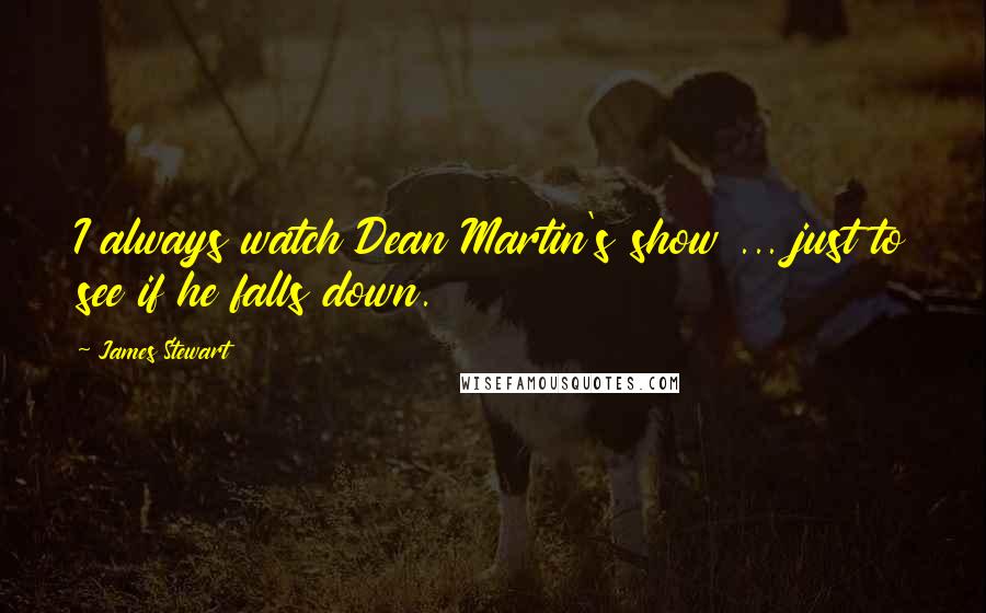 James Stewart Quotes: I always watch Dean Martin's show ... just to see if he falls down.