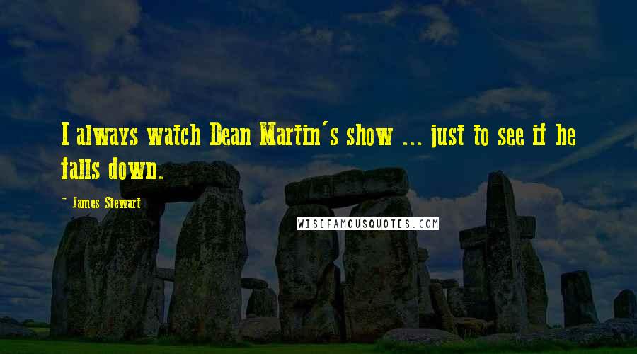 James Stewart Quotes: I always watch Dean Martin's show ... just to see if he falls down.