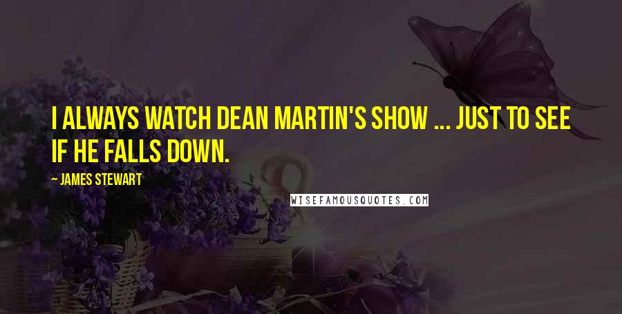 James Stewart Quotes: I always watch Dean Martin's show ... just to see if he falls down.