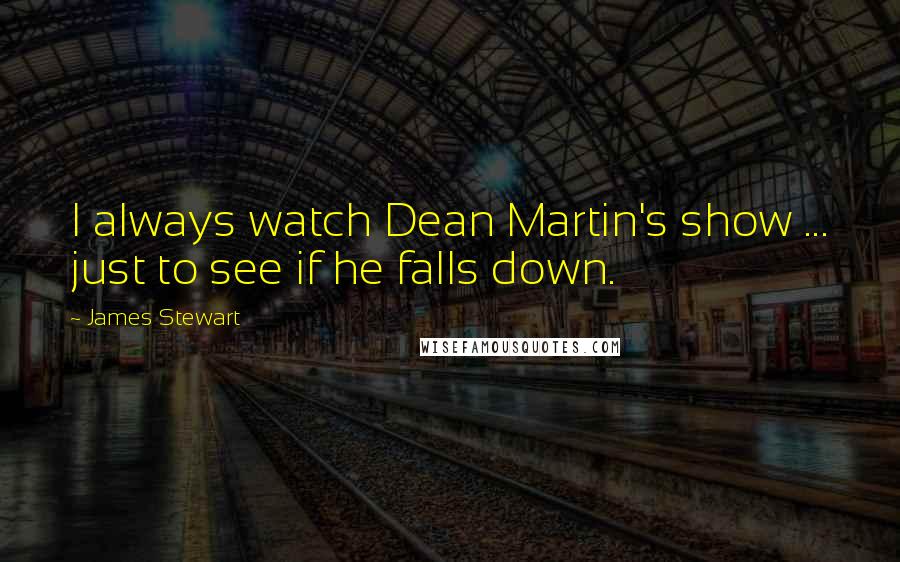 James Stewart Quotes: I always watch Dean Martin's show ... just to see if he falls down.