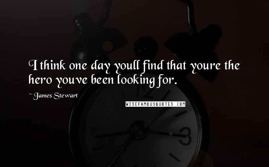 James Stewart Quotes: I think one day youll find that youre the hero youve been looking for.