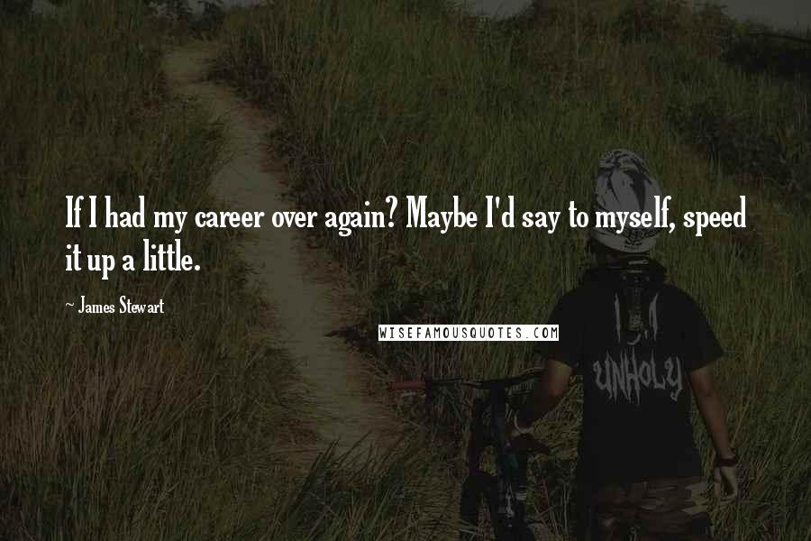 James Stewart Quotes: If I had my career over again? Maybe I'd say to myself, speed it up a little.