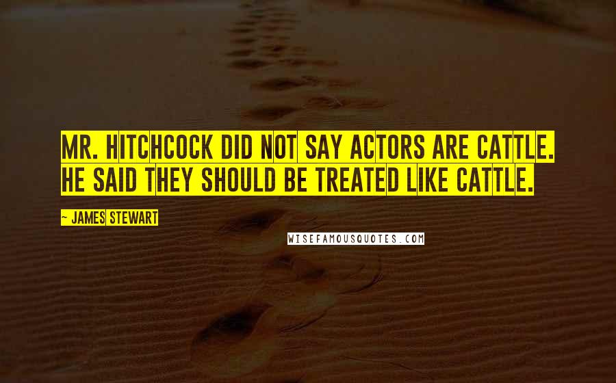 James Stewart Quotes: Mr. Hitchcock did not say actors are cattle. He said they should be treated like cattle.