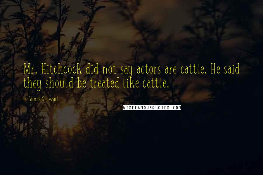 James Stewart Quotes: Mr. Hitchcock did not say actors are cattle. He said they should be treated like cattle.