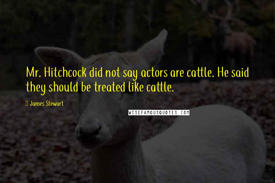 James Stewart Quotes: Mr. Hitchcock did not say actors are cattle. He said they should be treated like cattle.