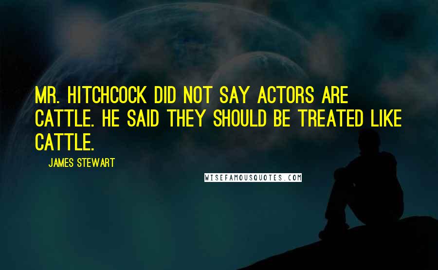 James Stewart Quotes: Mr. Hitchcock did not say actors are cattle. He said they should be treated like cattle.