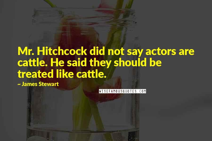 James Stewart Quotes: Mr. Hitchcock did not say actors are cattle. He said they should be treated like cattle.