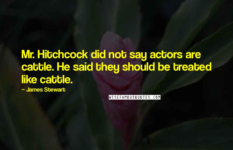 James Stewart Quotes: Mr. Hitchcock did not say actors are cattle. He said they should be treated like cattle.