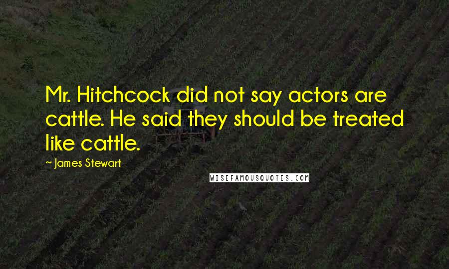 James Stewart Quotes: Mr. Hitchcock did not say actors are cattle. He said they should be treated like cattle.