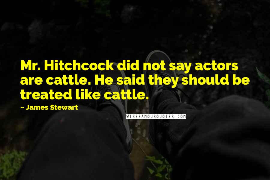 James Stewart Quotes: Mr. Hitchcock did not say actors are cattle. He said they should be treated like cattle.