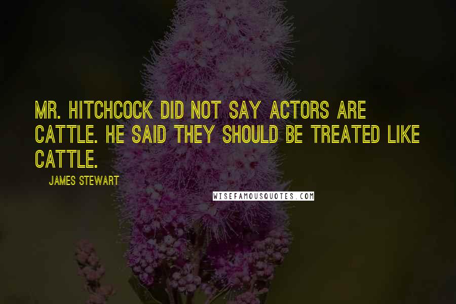 James Stewart Quotes: Mr. Hitchcock did not say actors are cattle. He said they should be treated like cattle.