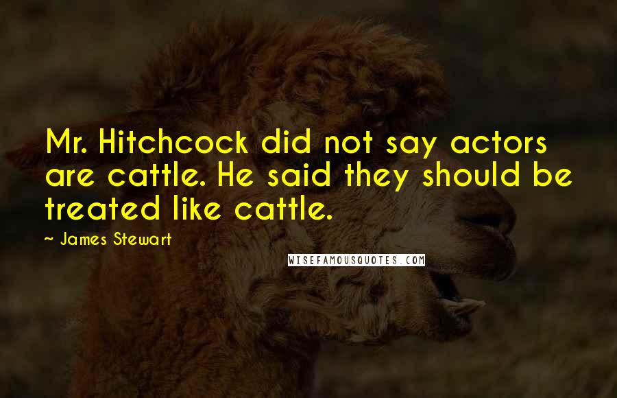 James Stewart Quotes: Mr. Hitchcock did not say actors are cattle. He said they should be treated like cattle.
