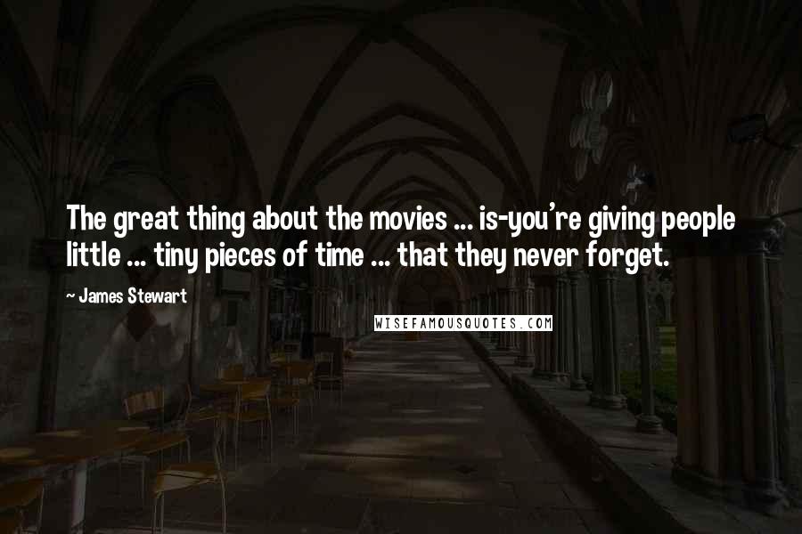 James Stewart Quotes: The great thing about the movies ... is-you're giving people little ... tiny pieces of time ... that they never forget.
