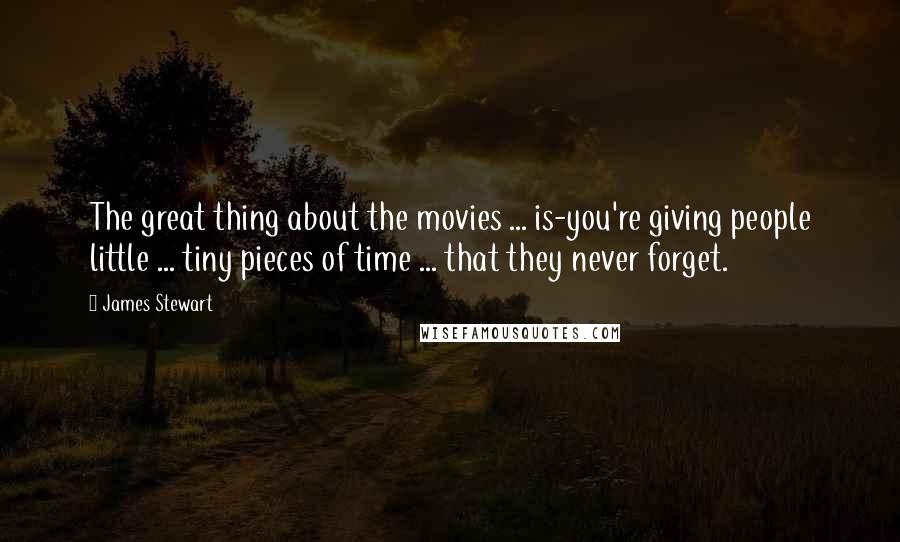 James Stewart Quotes: The great thing about the movies ... is-you're giving people little ... tiny pieces of time ... that they never forget.