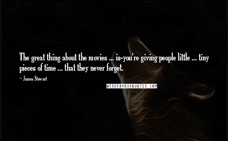 James Stewart Quotes: The great thing about the movies ... is-you're giving people little ... tiny pieces of time ... that they never forget.