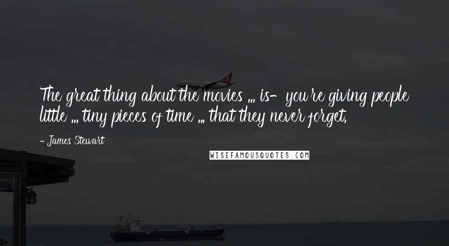 James Stewart Quotes: The great thing about the movies ... is-you're giving people little ... tiny pieces of time ... that they never forget.