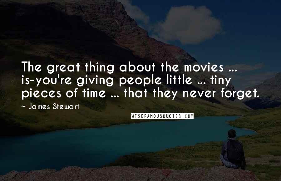 James Stewart Quotes: The great thing about the movies ... is-you're giving people little ... tiny pieces of time ... that they never forget.